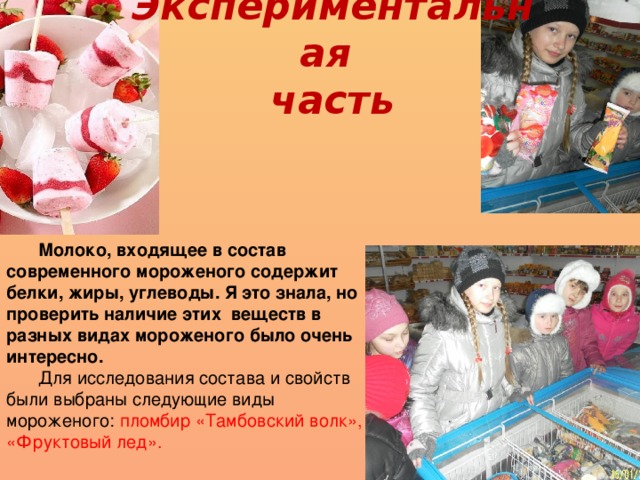 Экспериментальная  часть Молоко, входящее в состав современного мороженого содержит белки, жиры, углеводы. Я это знала, но проверить наличие этих веществ в разных видах мороженого было очень интересно. Для исследования состава и свойств были выбраны следующие виды мороженого: пломбир «Тамбовский волк», «Фруктовый лед».