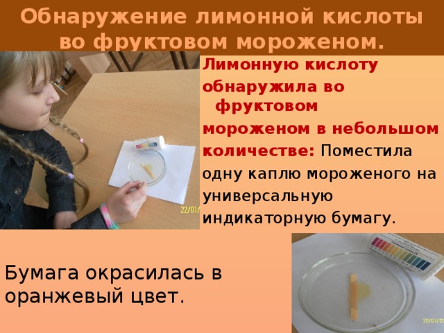 Обнаружение лимонной кислоты во фруктовом мороженом. Лимонную кислоту обнаружила во фруктовом мороженом в небольшом количестве: Поместила одну каплю мороженого на универсальную индикаторную бумагу. Бумага окрасилась в оранжевый цвет.