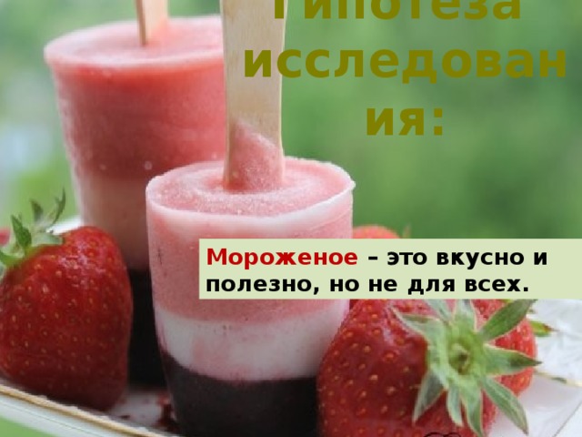 Гипотеза  исследования: Мороженое – это вкусно и полезно, но не для всех.