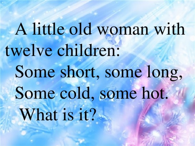 A little old woman with  twelve children: Some short, some long, Some cold, some hot.  What is it?
