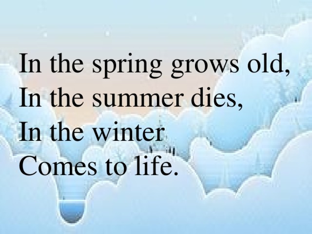 In the spring grows old, In the summer dies, In the winter Comes to life.