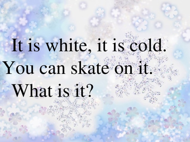 It is white, it is cold.  You can skate on it.  What is it?