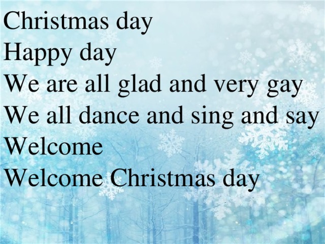 Christmas day Happy day We are all glad and very gay We all dance and sing and say Welcome Welcome Christmas day