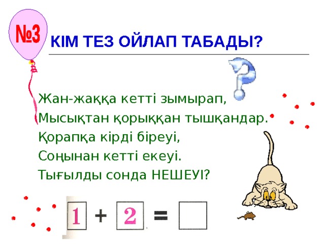 КІМ ТЕЗ ОЙЛАП ТАБАДЫ? Жан-жаққа кетті зымырап, Мысықтан қорыққан тышқандар. Қорапқа кірді біреуі, Соңынан кетті екеуі. Тығылды сонда НЕШЕУІ? 
