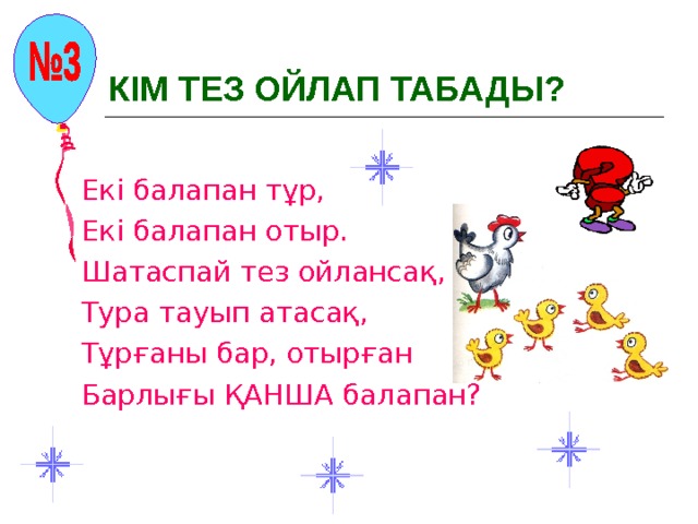 КІМ ТЕЗ ОЙЛАП ТАБАДЫ? Екі балапан тұр, Екі балапан отыр. Шатаспай тез ойлансақ, Тура тауып атасақ, Тұрғаны бар, отырған Барлығы ҚАНША балапан? 