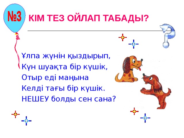 КІМ ТЕЗ ОЙЛАП ТАБАДЫ? Ұлпа жүнін қыздырып, Күн шуақта бір күшік, Отыр еді маңына Келді тағы бір күшік. НЕШЕУ болды сен сана? 