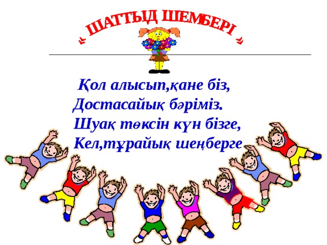  Қол алысып,қане біз,  Достасайық бәріміз.  Шуақ төксін күн бізге,  Кел,тұрайық шеңберге 