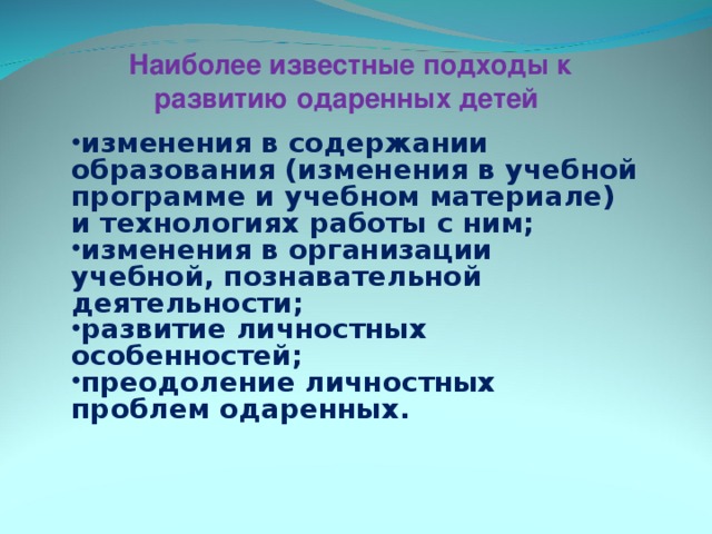 Наиболее известные подходы к развитию одаренных детей  изменения в содержании образования (изменения в учебной программе и учебном материале) и технологиях работы с ним; изменения в организации учебной, познавательной деятельности; развитие личностных особенностей; преодоление личностных проблем одаренных. 