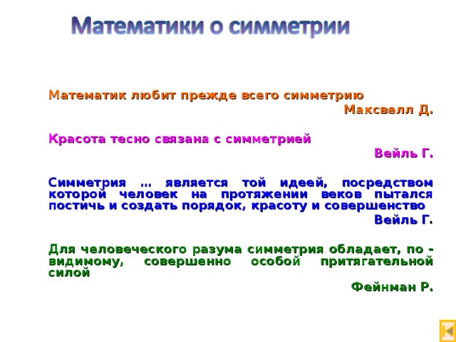  Математик любит прежде всего симметрию  Максвелл Д.   Красота тесно связана с симметрией  Вейль Г.   Симметрия … является той идеей, посредством которой человек на протяжении веков пытался постичь и создать порядок, красоту и совершенство  Вейль Г .   Для человеческого разума симметрия обладает, по - видимому, совершенно особой притягательной силой  Фейнман Р. 