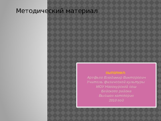 Методический материал   Выполнил:  Арефьев Владимир Викторович Учитель физической культуры МОУ Новокурской сош Бейского района Высшая категория 2010 год Изучение нового материала 