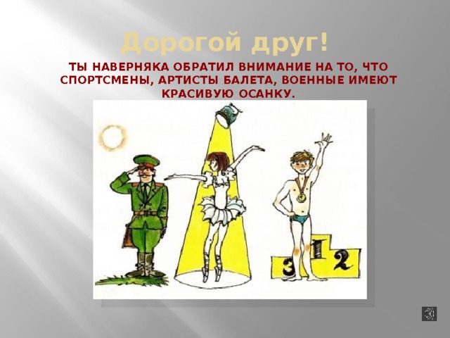 Дорогой друг! Ты наверняка обратил внимание на то, что спортсмены, артисты балета, военные имеют красивую осанку. 