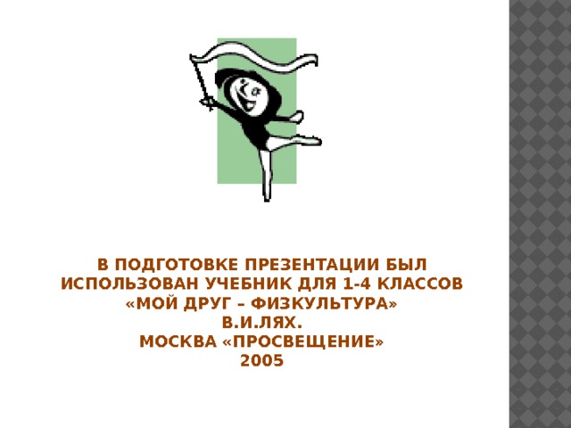В подготовке презентации был использован учебник для 1-4 классов  «Мой друг – физкультура»  В.И.Лях.  Москва «просвещение»  2005   