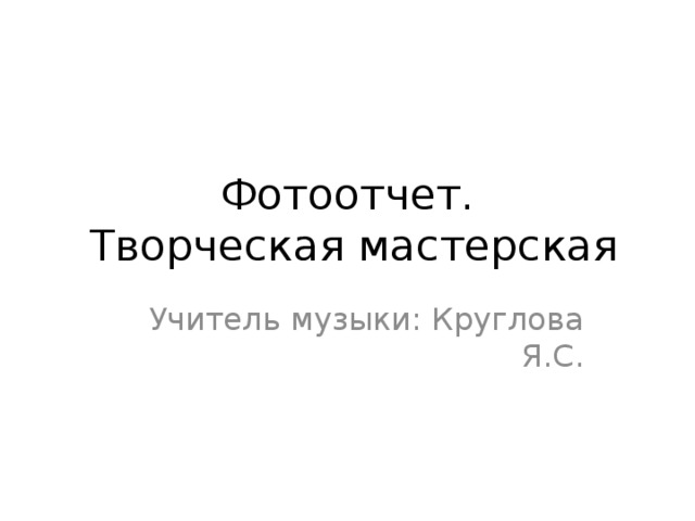 Фотоотчет.  Творческая мастерская Учитель музыки: Круглова Я.С. 