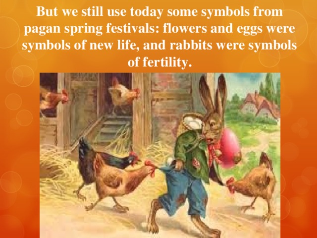 But we still use today some symbols from pagan spring festivals: flowers and eggs were symbols of new life, and rabbits were symbols of fertility. 