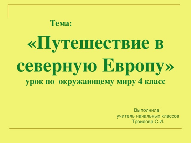 Тема: «Путешествие в северную Европу»  урок по окружающему миру 4 класс   Выполнила:  учитель начальных классов  Троилова С.И.