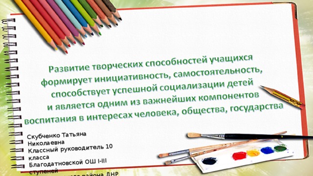 Скубченко Татьяна Николаевна Классный руководитель 10 класса Благодатновской ОШ І-ІІІ ступеней Амвросиевского района ДНР 2015 г. 