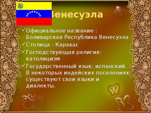 Венесуэла Официальное название : Боливарская Республика Венесуэла Столица : Каракас Господствующая религия: католицизм Государственный язык: испанский. В некоторых индейских поселениях существуют свои языки и диалекты. 