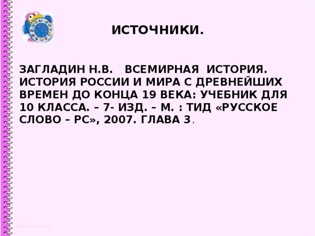 ИСТОЧНИКИ. ЗАГЛАДИН Н.В. ВСЕМИРНАЯ ИСТОРИЯ. ИСТОРИЯ РОССИИ И МИРА С ДРЕВНЕЙШИХ ВРЕМЕН ДО КОНЦА 19 ВЕКА: УЧЕБНИК ДЛЯ 10 КЛАССА. – 7- ИЗД. – М. : ТИД «РУССКОЕ СЛОВО – РС», 2007. ГЛАВА 3 . 