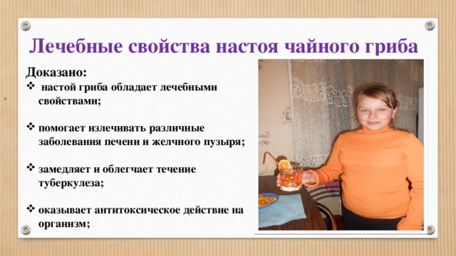  Лечебные свойства настоя чайного гриба Доказано:  настой гриба обладает лечебными свойствами;  помогает излечивать различные заболевания печени и желчного пузыря;  замедляет и облегчает течение туберкулеза;  оказывает антитоксическое действие на организм;     