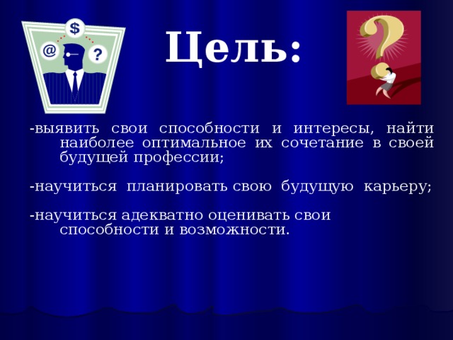 Цель: -выявить свои способности и интересы, найти наиболее оптимальное их сочетание в своей будущей профессии; -научиться планировать свою будущую карьеру; -научиться адекватно оценивать свои способности и возможности. 