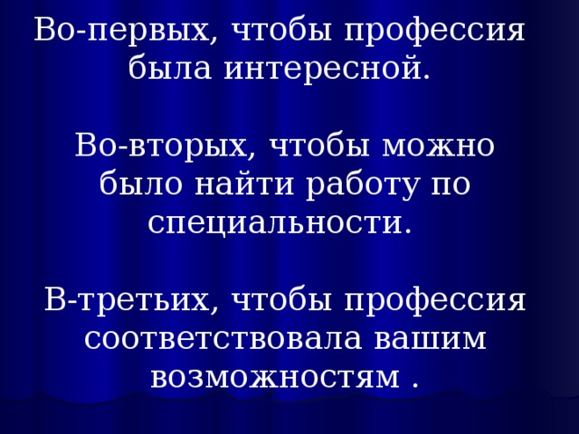Во-первых, чтобы профессия  была интересной. Во-вторых, чтобы можно было найти работу по специальности. В-третьих, чтобы профессия соответствовала вашим возможностям . 