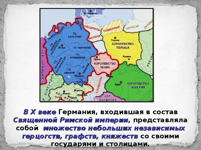 В Х веке Германия, входившая в состав Священной Римской империи , представляла собой множество небольших независимых герцогств, графств, княжеств  со своими государями и столицами. 