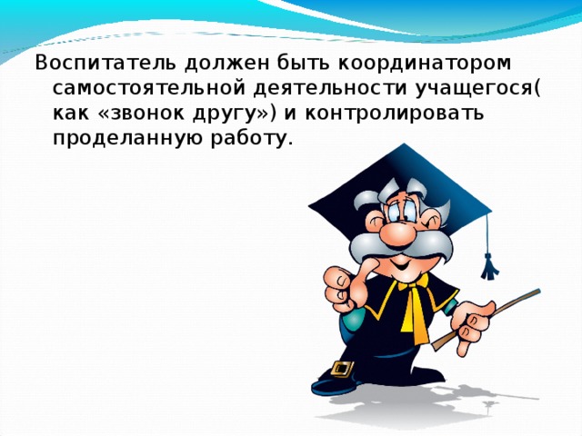 Воспитатель должен быть координатором самостоятельной деятельности учащегося( как «звонок другу») и контролировать проделанную работу. 