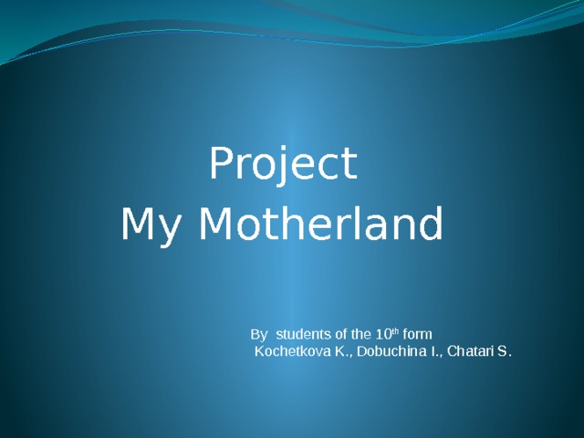 Project My Motherland By students of the 10 th form  Kochetkova K., Dobuchina I., Chatari S. 