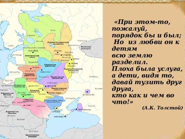  «При этом-то, пожалуй, порядок бы и был;  Но из любви он к детям всю землю разделил.  Плоха была услуга, а дети, видя то,  давай тузить друг друга, кто как и чем во что!» (А.К. Толстой) 