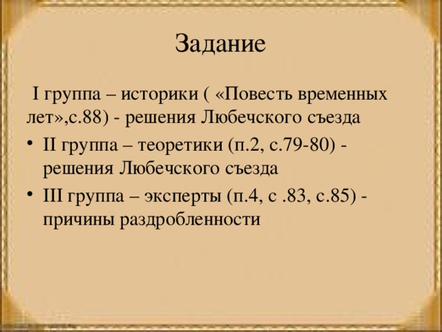 Задание  I группа – историки ( «Повесть временных лет»,с.88) - решения Любечского съезда II группа – теоретики (п.2, с.79-80) - решения Любечского съезда III группа – эксперты (п.4, с .83, с.85) - причины раздробленности 