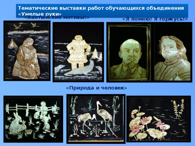 Тематические выставки работ обучающихся объединения «Умелые руки» « Хантыйские мотивы!» «Я помню! Я горжусь!» «Природа и человек» 