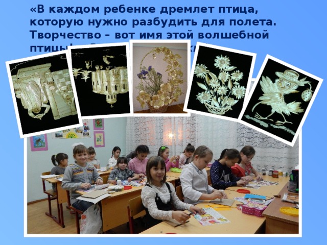  «В каждом ребенке дремлет птица, которую нужно разбудить для полета. Творчество – вот имя этой волшебной птицы!» В.А. Сухомлинский 