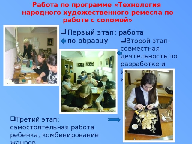 Работа по программе «Технология народного художественного ремесла по работе с соломой» Первый этап: работа по образцу Второй этап: совместная деятельность по разработке и изготовлению изделия Третий этап: самостоятельная работа ребенка, комбинирование жанров. 