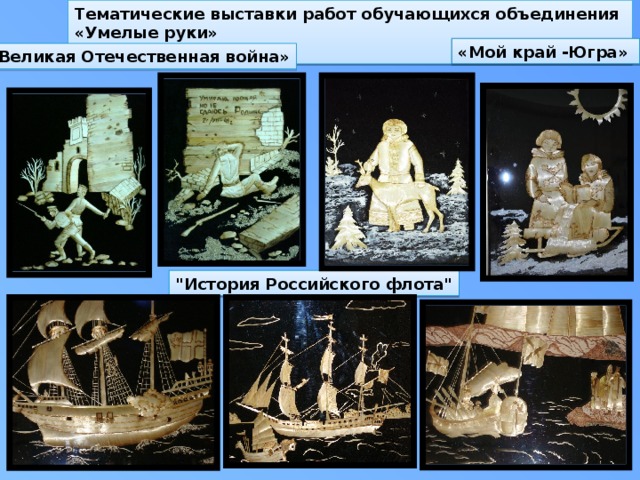 Тематические выставки работ обучающихся объединения «Умелые руки» «Мой край -Югра» «Великая Отечественная война» 