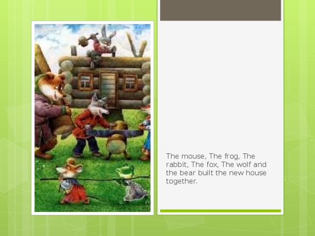 The mouse, The frog, The rabbit, The fox, The wolf and the bear built the new house together. 