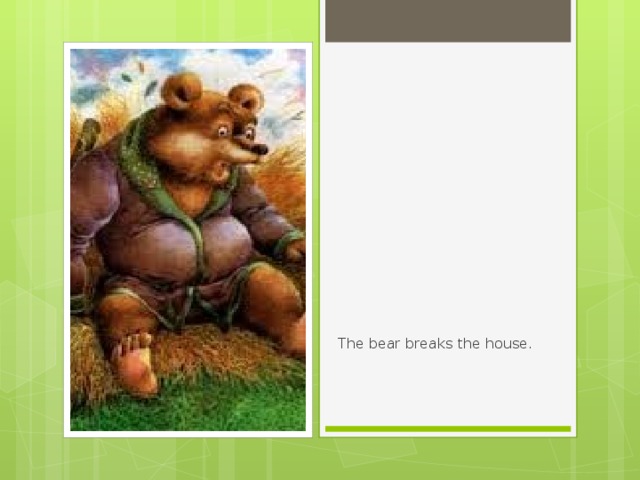 The bear breaks the house. 
