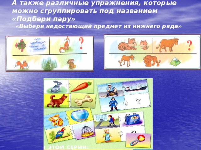 А также различные упражнения, которые можно сгруппировать под названием «Подбери пару» «Выбери недостающий предмет из нижнего ряда» 