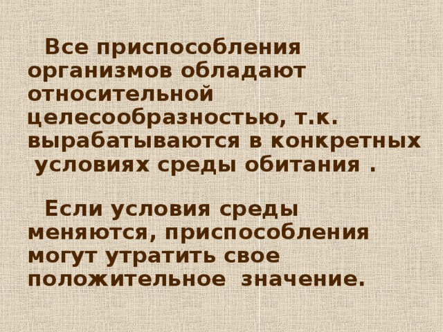 Все приспособления организмов обладают относительной целесообразностью, т.к. вырабатываются в конкретных условиях среды обитания .  Если условия среды меняются, приспособления могут утратить свое положительное значение. 