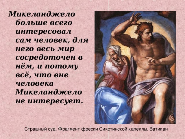 Микеланджело больше всего интересовал сам человек, для него весь мир сосредоточен в нём, и потому всё, что вне человека Микеланджело не интересует. 