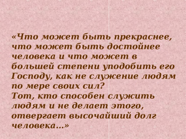 «Что может быть прекраснее, что может быть достойнее человека и что может в большей степени уподобить его Господу, как не служение людям по мере своих сил? Тот, кто способен служить людям и не делает этого, отвергает высочайший долг человека…»  Петрарка 