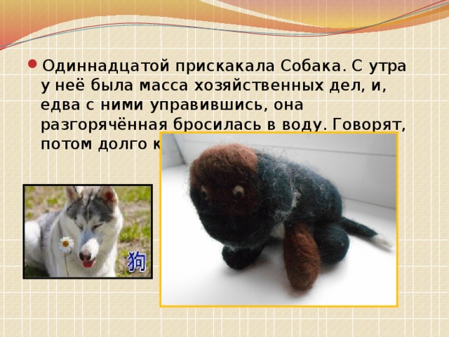 Одиннадцатой прискакала Собака. С утра у неё была масса хозяйственных дел, и, едва с ними управившись, она разгорячённая бросилась в воду. Говорят, потом долго кашляла. 
