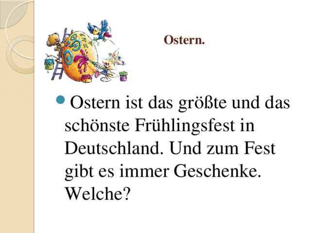    Ostern. Ostern ist das größte und das schönste Frühlingsfest in Deutschland. Und zum Fest gibt es immer Geschenke. Welche? 