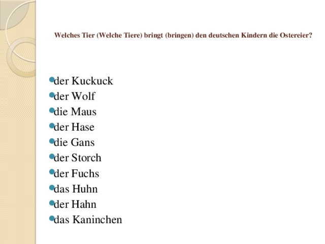   Welches Tier (Welche Tiere) bringt (bringen) den deutschen Kindern die Ostereier?   der Kuckuck der Wolf die Maus der Hase die Gans der Storch der Fuchs das Huhn der Hahn das Kaninchen 