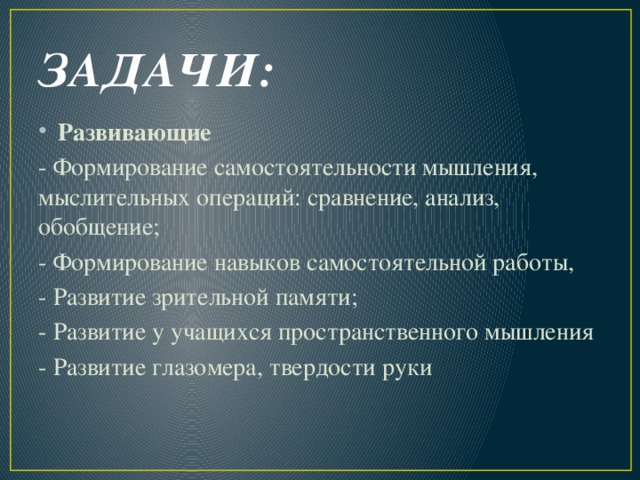 ЗАДАЧИ: Развивающие - Формирование самостоятельности мышления, мыслительных операций: сравнение, анализ, обобщение; - Формирование навыков самостоятельной работы, - Развитие зрительной памяти; - Развитие у учащихся пространственного мышления - Развитие глазомера, твердости руки 