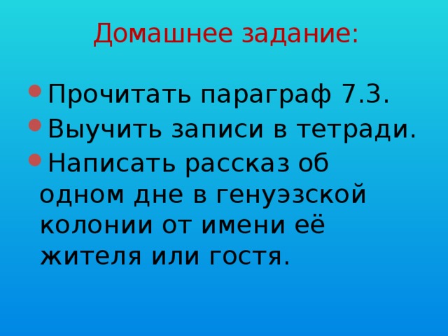 Домашнее задание: Прочитать параграф 7.3. Выучить записи в тетради. Написать рассказ об одном дне в генуэзской колонии от имени её жителя или гостя. 