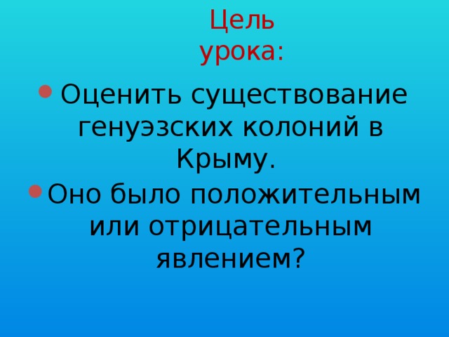 Цель урока: Оценить существование генуэзских колоний в Крыму. Оно было положительным или отрицательным явлением? 