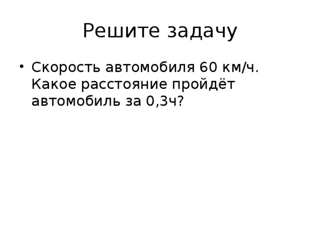 Решите задачу Скорость автомобиля 60 км/ч. Какое расстояние пройдёт автомобиль за 0,3ч? 
