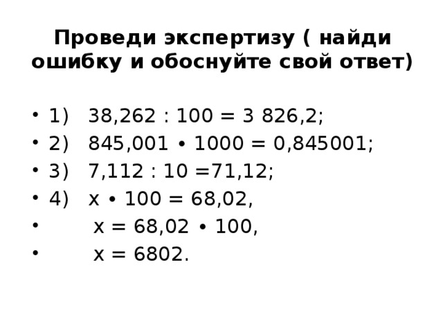Проведи экспертизу ( найди ошибку и обоснуйте свой ответ) 1) 38,262 : 100 = 3 826,2; 2) 845,001 ∙ 1000 = 0,845001; 3) 7,112 : 10 =71,12; 4) х ∙ 100 = 68,02,  х = 68,02 ∙ 100,  х = 6802. 