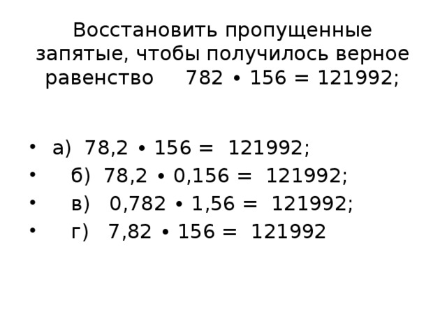 Восстановить пропущенные запятые, чтобы получилось верное равенство 782 ∙ 156 = 121992;    а) 78,2 ∙ 156 = 121992;  б) 78,2 ∙ 0,156 = 121992;  в) 0,782 ∙ 1,56 = 121992;  г) 7,82 ∙ 156 = 121992 