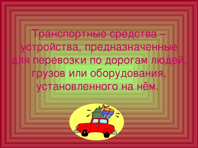Транспортные средства – устройства, предназначенные для перевозки по дорогам людей, грузов или оборудования, установленного на нём.  